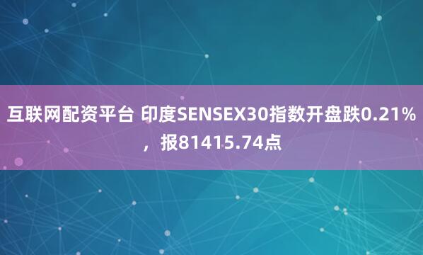 互联网配资平台 印度SENSEX30指数开盘跌0.21%，报81415.74点