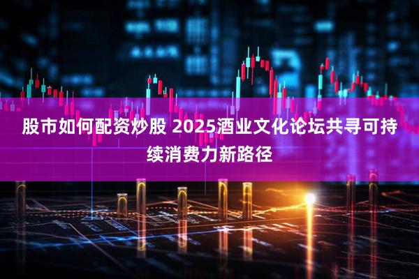 股市如何配资炒股 2025酒业文化论坛共寻可持续消费力新路径