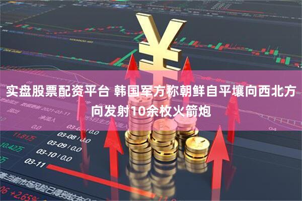 实盘股票配资平台 韩国军方称朝鲜自平壤向西北方向发射10余枚火箭炮