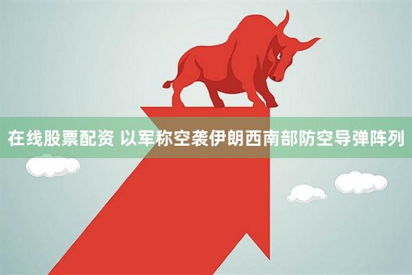 在线股票配资 以军称空袭伊朗西南部防空导弹阵列