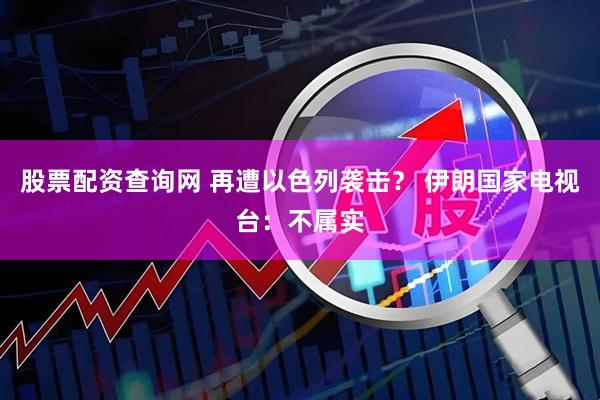 股票配资查询网 再遭以色列袭击？ 伊朗国家电视台：不属实