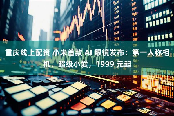 重庆线上配资 小米首款 AI 眼镜发布：第一人称相机、超级小爱，1999 元起