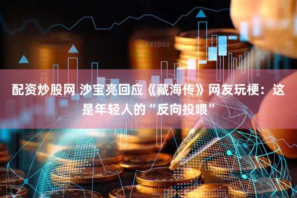 配资炒股网 沙宝亮回应《藏海传》网友玩梗：这是年轻人的“反向投喂”
