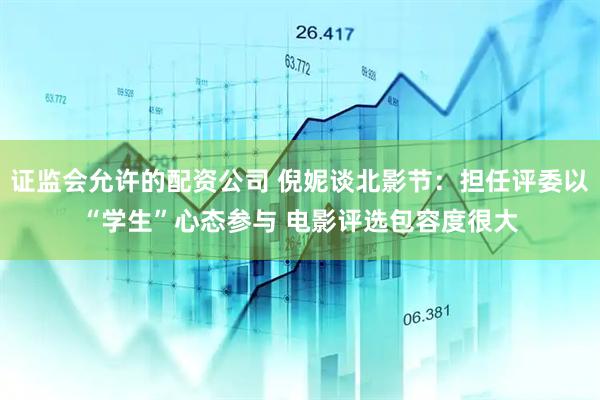 证监会允许的配资公司 倪妮谈北影节：担任评委以“学生”心态参与 电影评选包容度很大