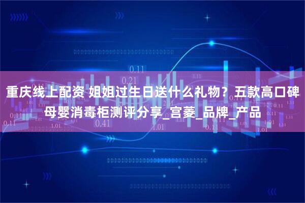 重庆线上配资 姐姐过生日送什么礼物？五款高口碑母婴消毒柜测评分享_宫菱_品牌_产品