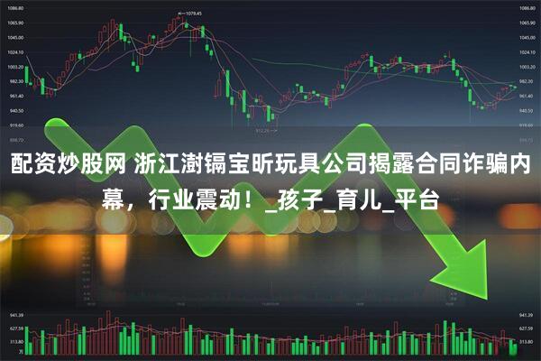 配资炒股网 浙江澍镉宝昕玩具公司揭露合同诈骗内幕，行业震动！_孩子_育儿_平台