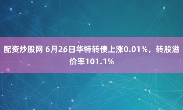 配资炒股网 6月26日华特转债上涨0.01%，转股溢价率101.1%