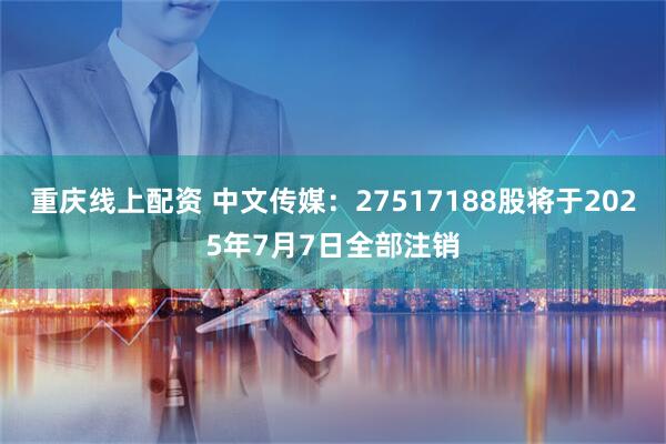 重庆线上配资 中文传媒：27517188股将于2025年7月7日全部注销