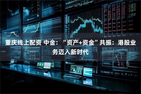 重庆线上配资 中金：“资产+资金”共振：港股业务迈入新时代