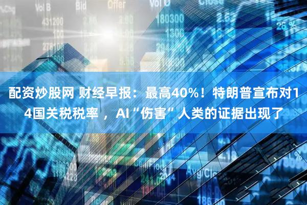 配资炒股网 财经早报：最高40%！特朗普宣布对14国关税税率 ，AI“伤害”人类的证据出现了