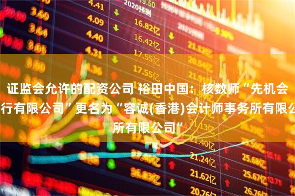 证监会允许的配资公司 裕田中国：核数师“先机会计师行有限公司”更名为“容诚(香港)会计师事务所有限公司”