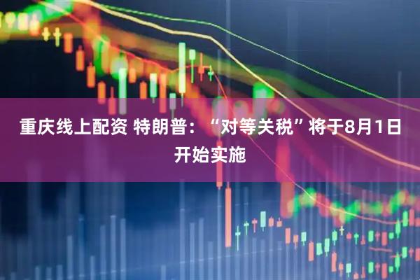 重庆线上配资 特朗普：“对等关税”将于8月1日开始实施
