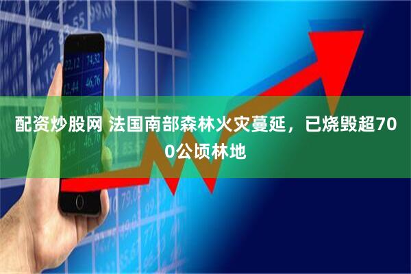 配资炒股网 法国南部森林火灾蔓延，已烧毁超700公顷林地