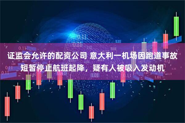 证监会允许的配资公司 意大利一机场因跑道事故短暂停止航班起降，疑有人被吸入发动机