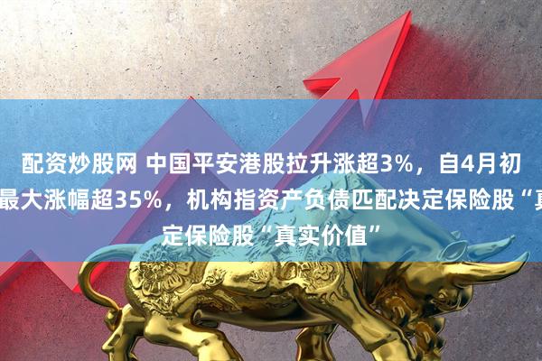 配资炒股网 中国平安港股拉升涨超3%，自4月初以来累计最大涨幅超35%，机构指资产负债匹配决定保险股“真实价值”