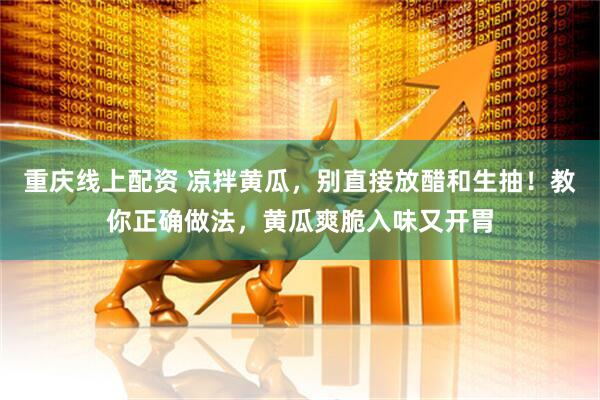 重庆线上配资 凉拌黄瓜，别直接放醋和生抽！教你正确做法，黄瓜爽脆入味又开胃