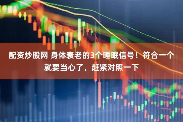 配资炒股网 身体衰老的3个睡眠信号！符合一个就要当心了，赶紧对照一下