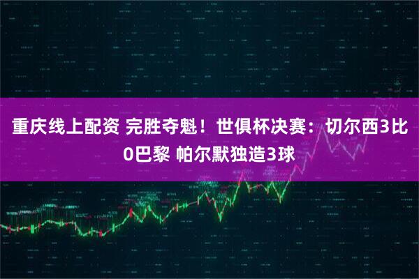重庆线上配资 完胜夺魁！世俱杯决赛：切尔西3比0巴黎 帕尔默独造3球