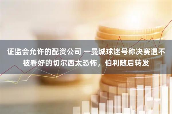 证监会允许的配资公司 一曼城球迷号称决赛遇不被看好的切尔西太恐怖，伯利随后转发
