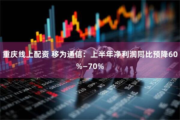 重庆线上配资 移为通信：上半年净利润同比预降60%—70%