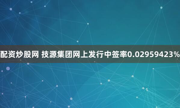 配资炒股网 技源集团网上发行中签率0.02959423%