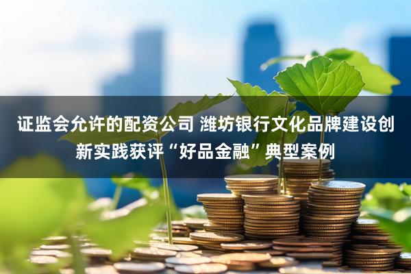 证监会允许的配资公司 潍坊银行文化品牌建设创新实践获评“好品金融”典型案例