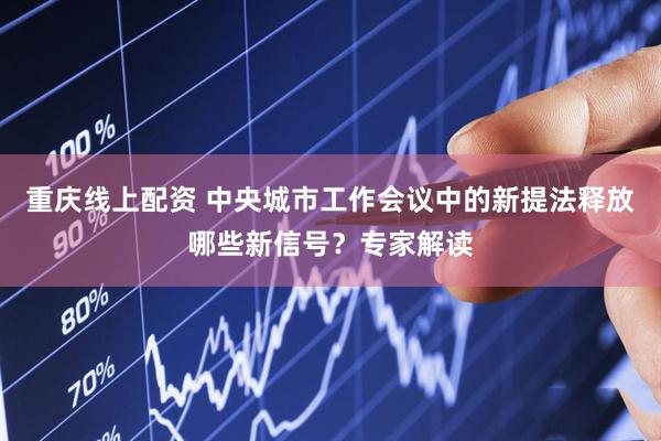 重庆线上配资 中央城市工作会议中的新提法释放哪些新信号？专家解读