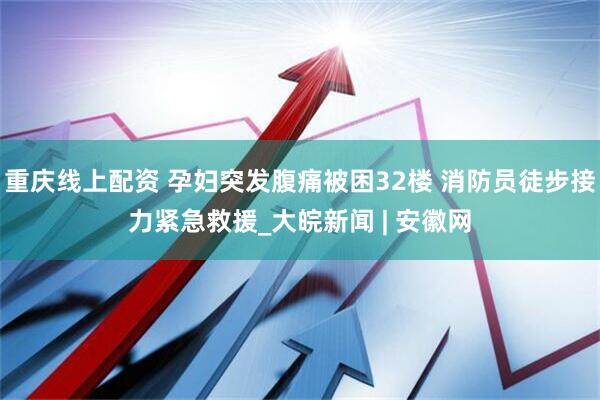 重庆线上配资 孕妇突发腹痛被困32楼 消防员徒步接力紧急救援_大皖新闻 | 安徽网
