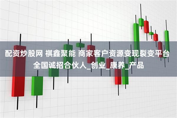 配资炒股网 祺鑫聚能 商家客户资源变现裂变平台 全国诚招合伙人_创业_康养_产品