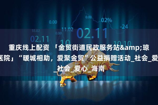 重庆线上配资 「金贸街道民政服务站&琼口口腔医院」“暖城相助，爱聚金贸”公益捐赠活动_社会_爱心_海南