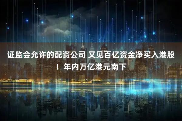 证监会允许的配资公司 又见百亿资金净买入港股！年内万亿港元南下
