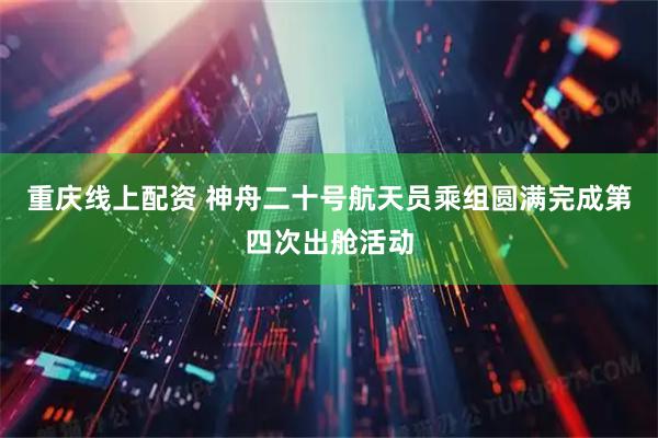 重庆线上配资 神舟二十号航天员乘组圆满完成第四次出舱活动
