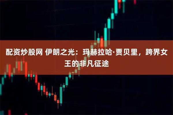 配资炒股网 伊朗之光：玛赫拉哈·贾贝里，跨界女王的非凡征途