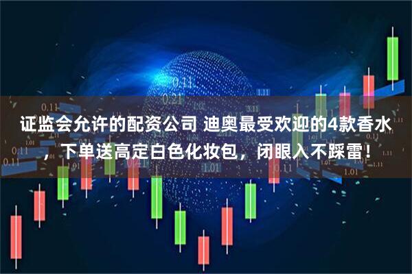 证监会允许的配资公司 迪奥最受欢迎的4款香水，下单送高定白色化妆包，闭眼入不踩雷！