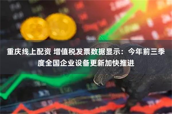 重庆线上配资 增值税发票数据显示:今年前三季度全国企业设备更新加快推进