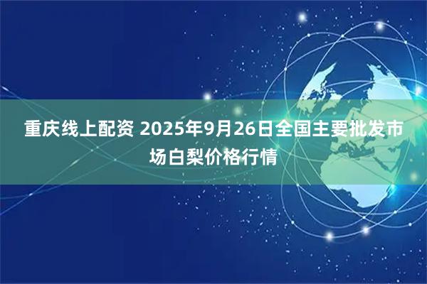 重庆线上配资 2025年9月26日全国主要批发市场白梨价格行情