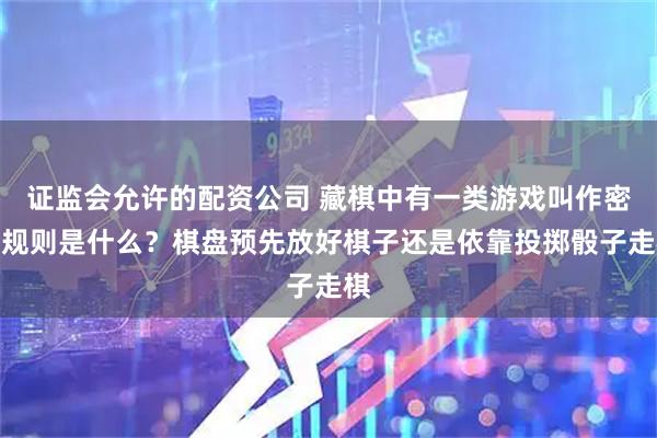 证监会允许的配资公司 藏棋中有一类游戏叫作密芒规则是什么？棋盘预先放好棋子还是依靠投掷骰子走棋