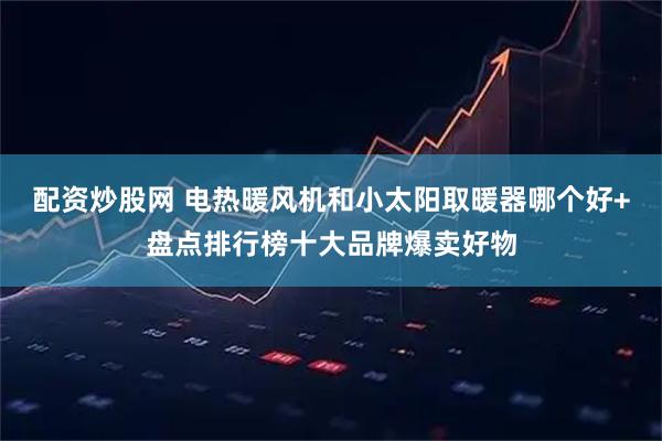 配资炒股网 电热暖风机和小太阳取暖器哪个好+盘点排行榜十大品牌爆卖好物