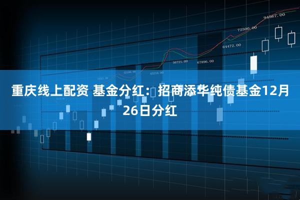 重庆线上配资 基金分红:招商添华纯债基金12月26日分红