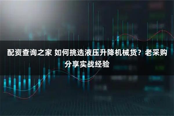 配资查询之家 如何挑选液压升降机械货？老采购分享实战经验