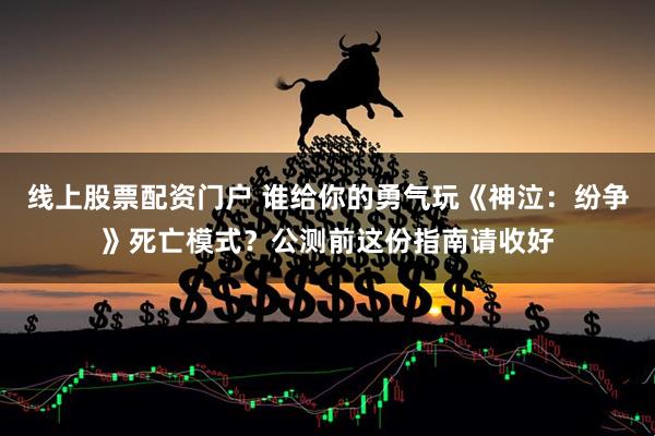 线上股票配资门户 谁给你的勇气玩《神泣:纷争》死亡模式?公测前这份指南请收好