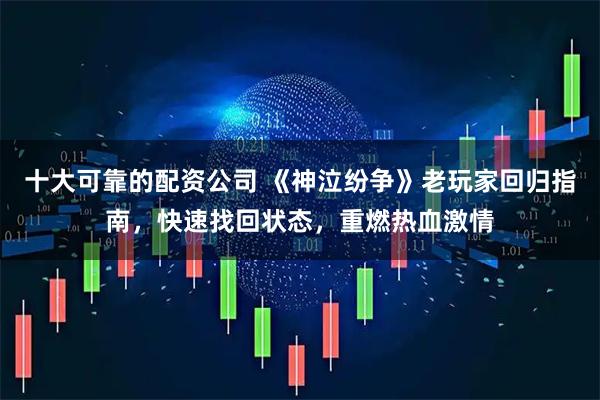 十大可靠的配资公司 《神泣纷争》老玩家回归指南，快速找回状态，重燃热血激情