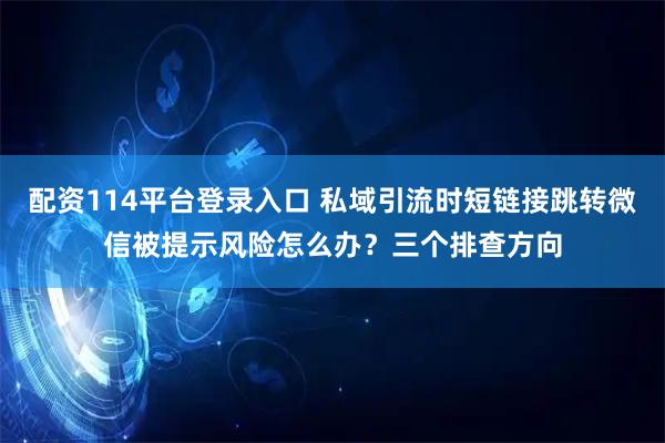 配资114平台登录入口 私域引流时短链接跳转微信被提示风险怎么办？三个排查方向