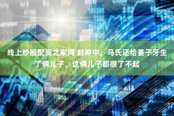 线上炒股配资之家网 封神中，马氏还给姜子牙生了俩儿子，这俩儿子都很了不起