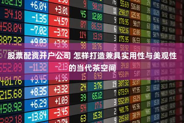 股票配资开户公司 怎样打造兼具实用性与美观性的当代茶空间
