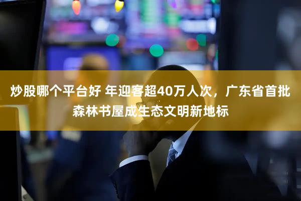 炒股哪个平台好 年迎客超40万人次，广东省首批森林书屋成生态文明新地标
