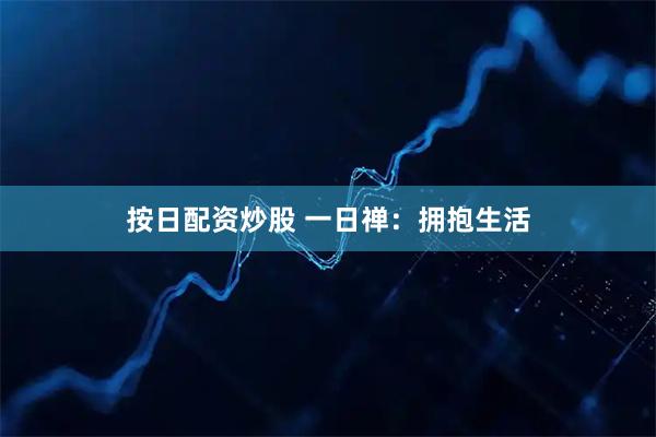 按日配资炒股 一日禅：拥抱生活