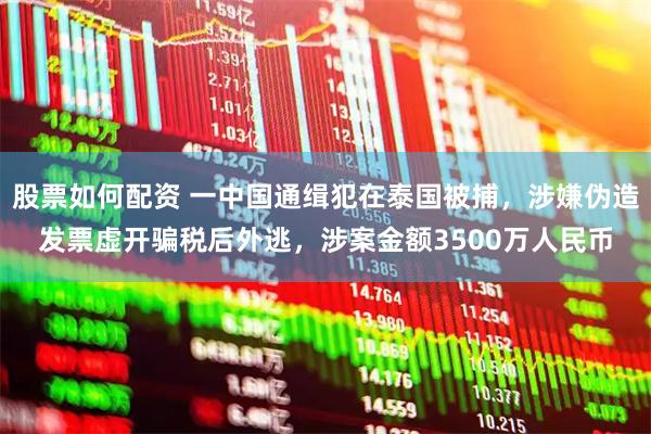 股票如何配资 一中国通缉犯在泰国被捕，涉嫌伪造发票虚开骗税后外逃，涉案金额3500万人民币