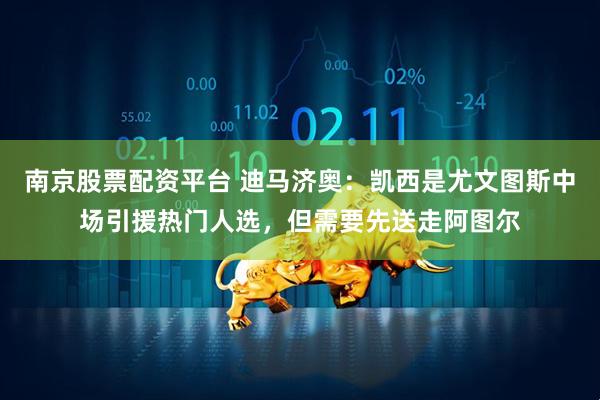 南京股票配资平台 迪马济奥：凯西是尤文图斯中场引援热门人选，但需要先送走阿图尔