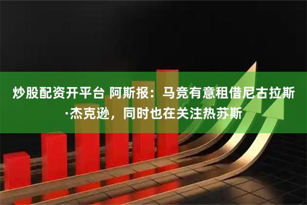 炒股配资开平台 阿斯报：马竞有意租借尼古拉斯·杰克逊，同时也在关注热苏斯
